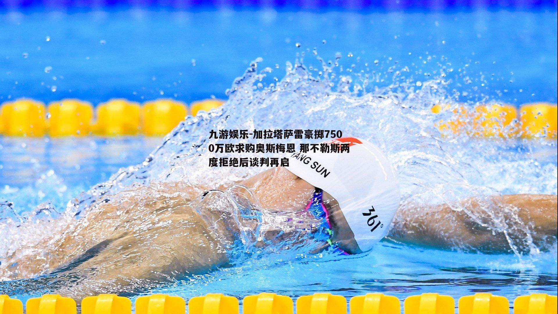 加拉塔萨雷豪掷7500万欧求购奥斯梅恩 那不勒斯两度拒绝后谈判再启