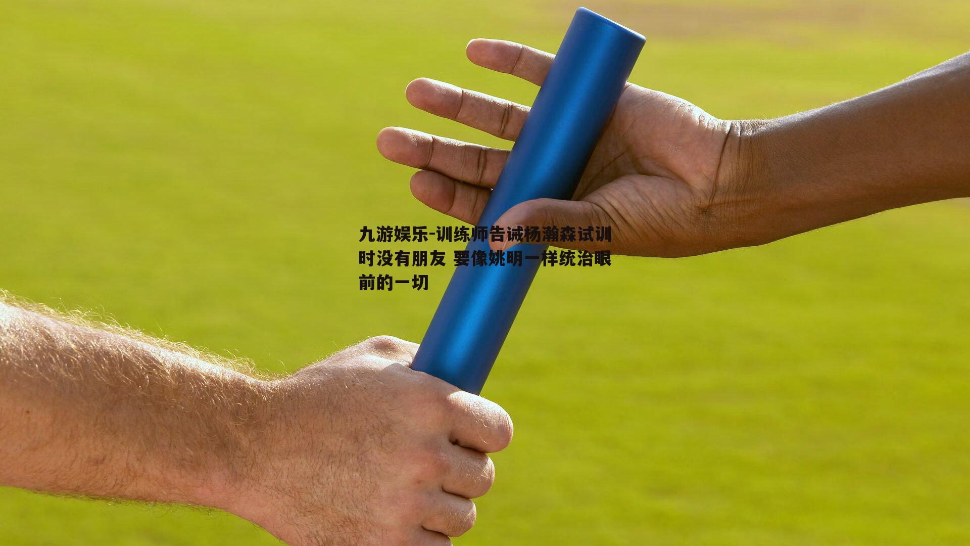 训练师告诫杨瀚森试训时没有朋友 要像姚明一样统治眼前的一切